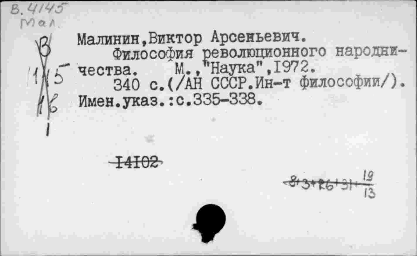 ﻿рн « г.
I Малинин,Виктор Арсеньевич.
Философия революционного народни-Г чества. М./Наука" ,1972.
0	340 с.(/АН СССР.Ин-т философии/).
{ Имен.указ.:с,335-338.


13